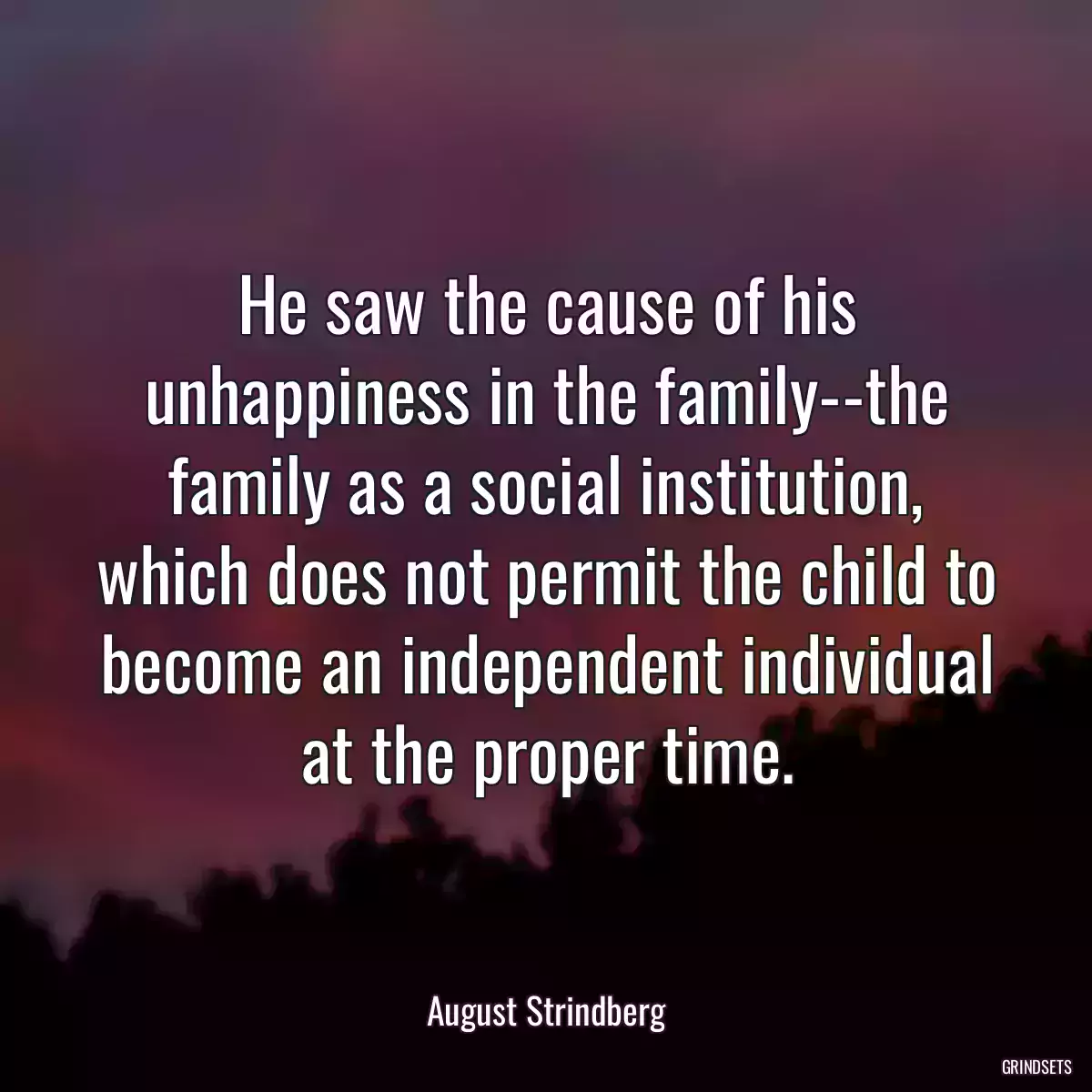 He saw the cause of his unhappiness in the family--the family as a social institution, which does not permit the child to become an independent individual at the proper time.