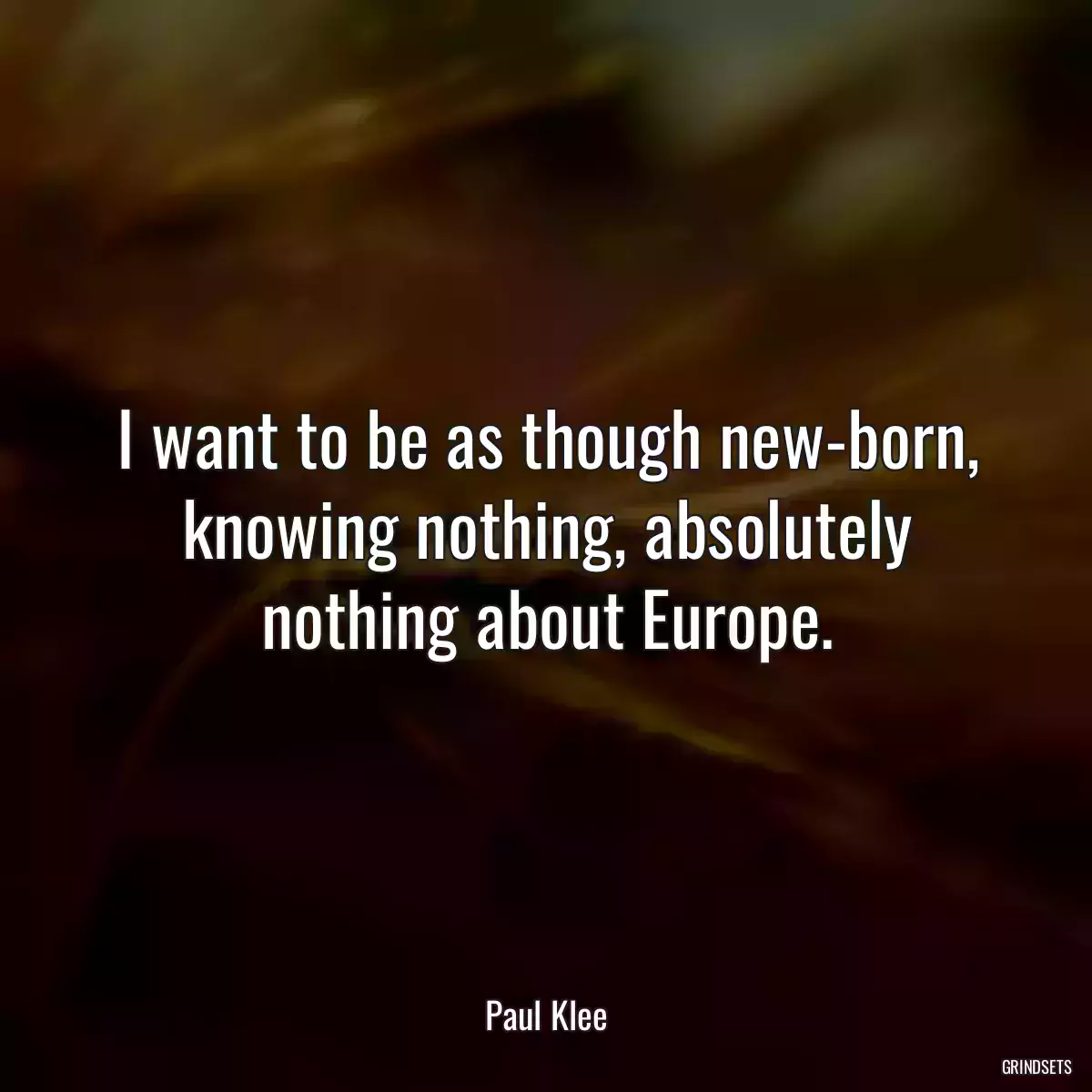 I want to be as though new-born, knowing nothing, absolutely nothing about Europe.