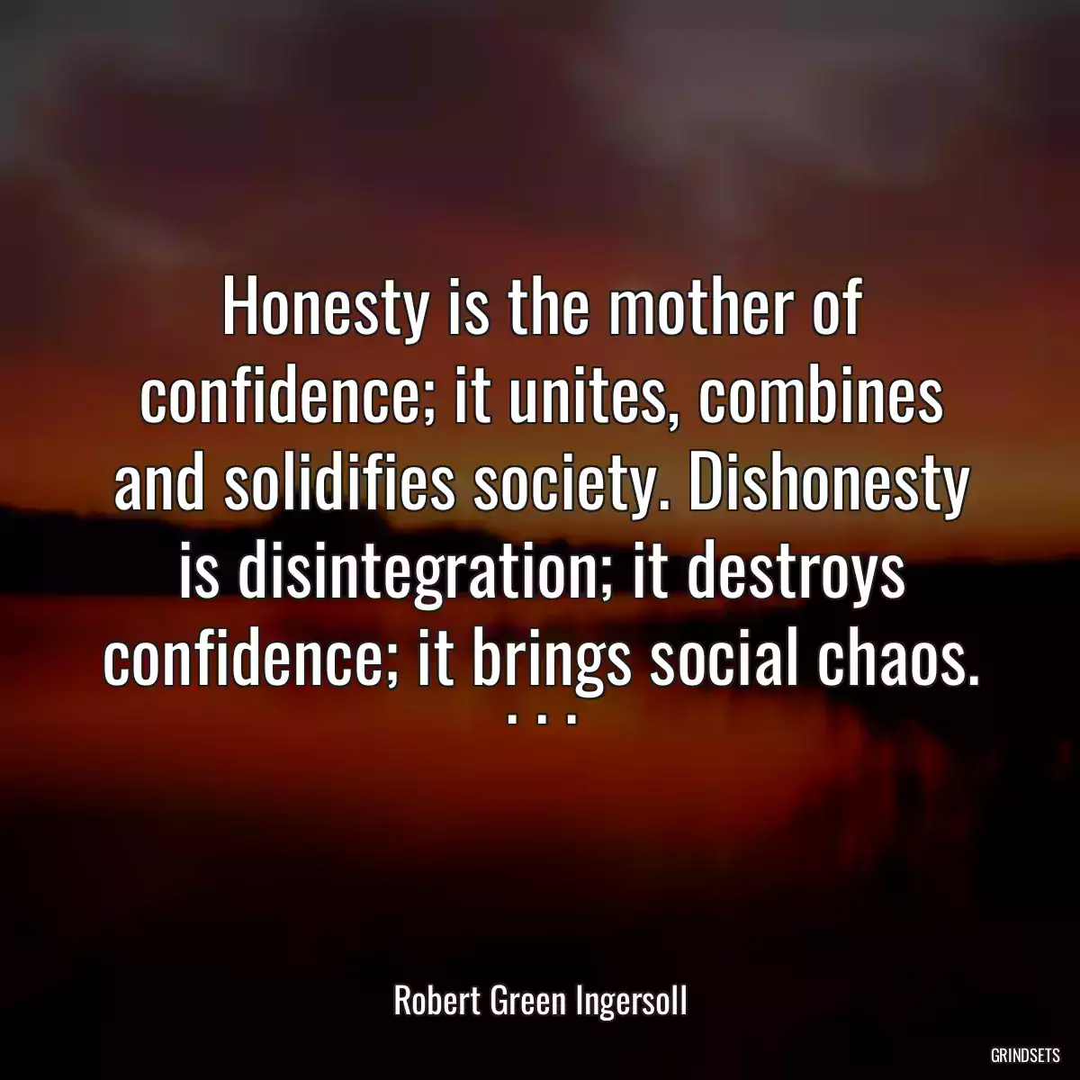 Honesty is the mother of confidence; it unites, combines and solidifies society. Dishonesty is disintegration; it destroys confidence; it brings social chaos. . . .