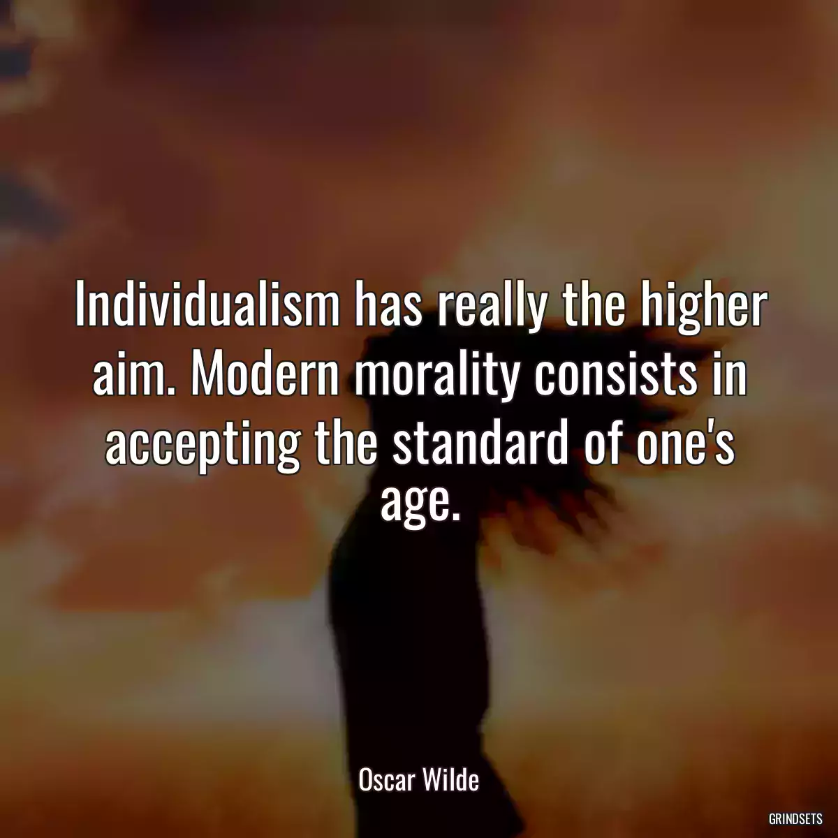 Individualism has really the higher aim. Modern morality consists in accepting the standard of one\'s age.