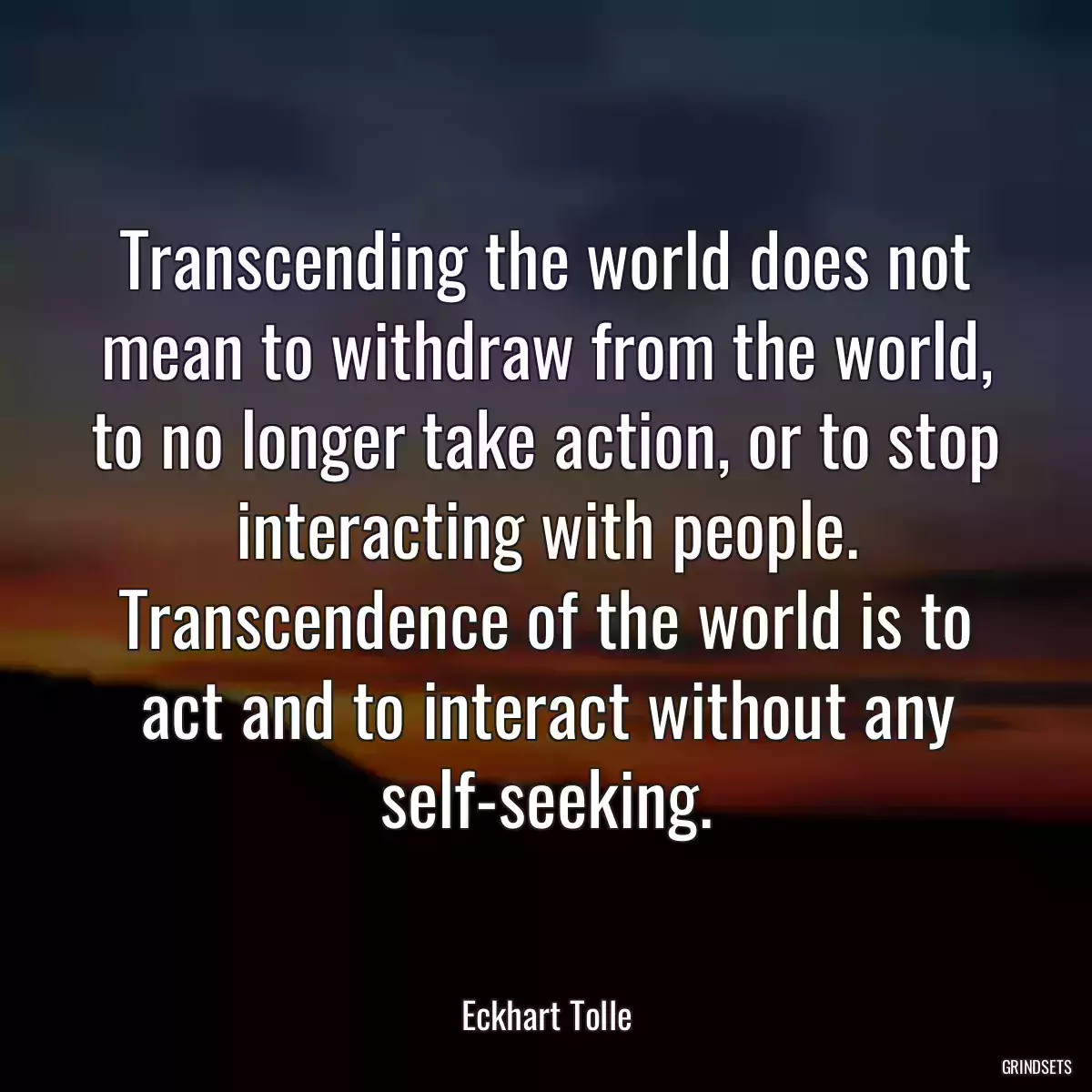 Transcending the world does not mean to withdraw from the world, to no longer take action, or to stop interacting with people. Transcendence of the world is to act and to interact without any self-seeking.