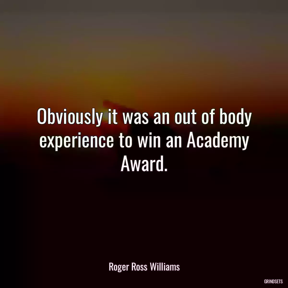 Obviously it was an out of body experience to win an Academy Award.