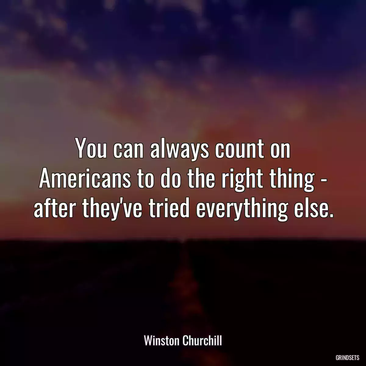 You can always count on Americans to do the right thing - after they\'ve tried everything else.