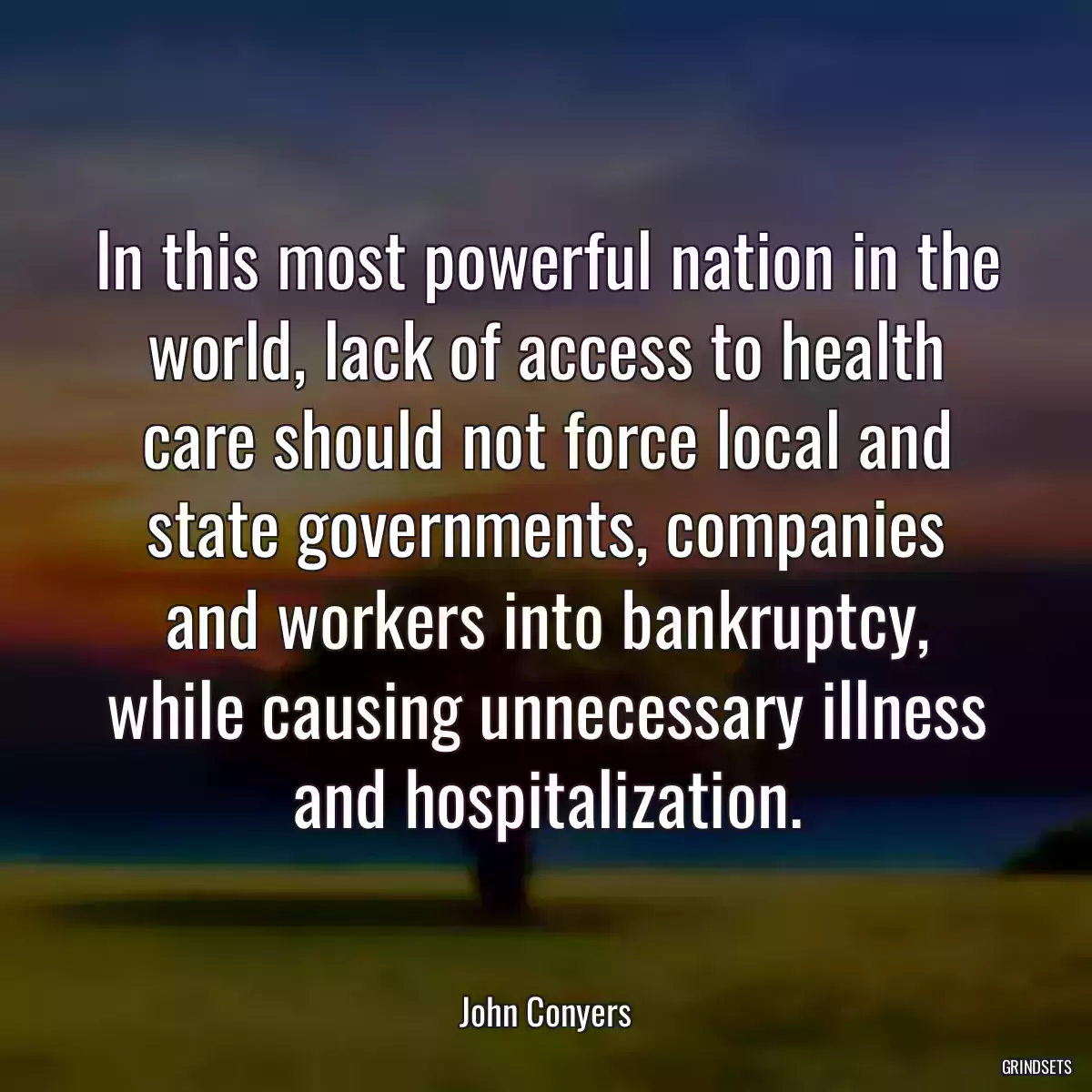 In this most powerful nation in the world, lack of access to health care should not force local and state governments, companies and workers into bankruptcy, while causing unnecessary illness and hospitalization.