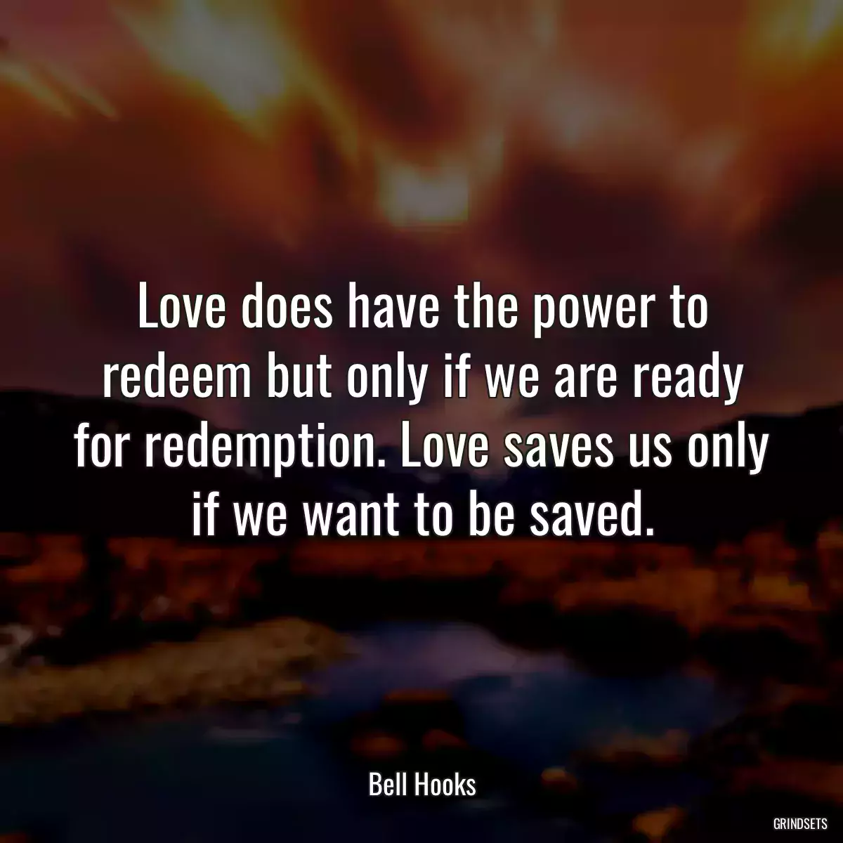 Love does have the power to redeem but only if we are ready for redemption. Love saves us only if we want to be saved.