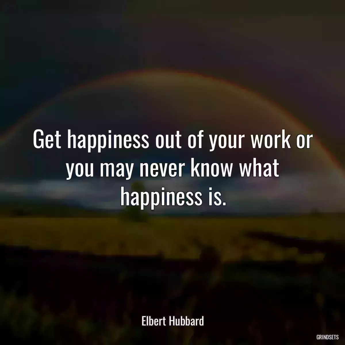 Get happiness out of your work or you may never know what happiness is.