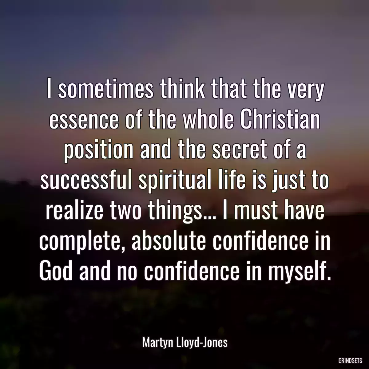 I sometimes think that the very essence of the whole Christian position and the secret of a successful spiritual life is just to realize two things... I must have complete, absolute confidence in God and no confidence in myself.