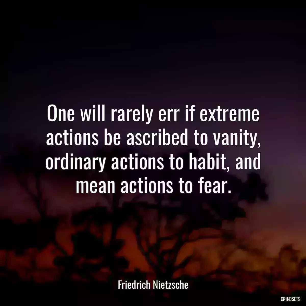 One will rarely err if extreme actions be ascribed to vanity, ordinary actions to habit, and mean actions to fear.