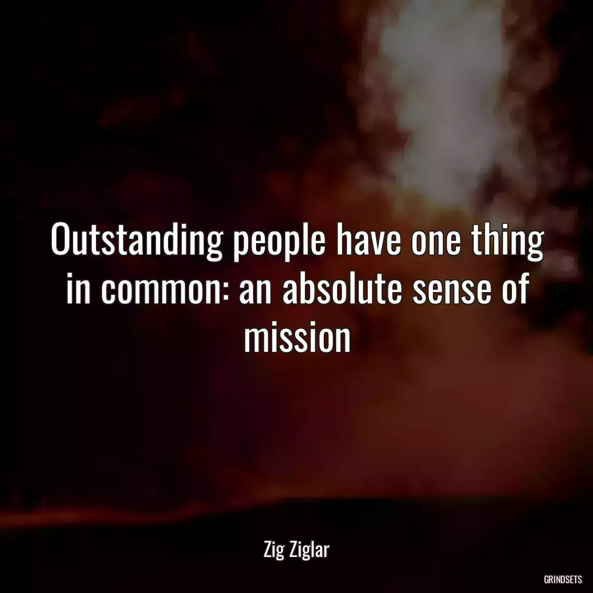 Outstanding people have one thing in common: an absolute sense of mission