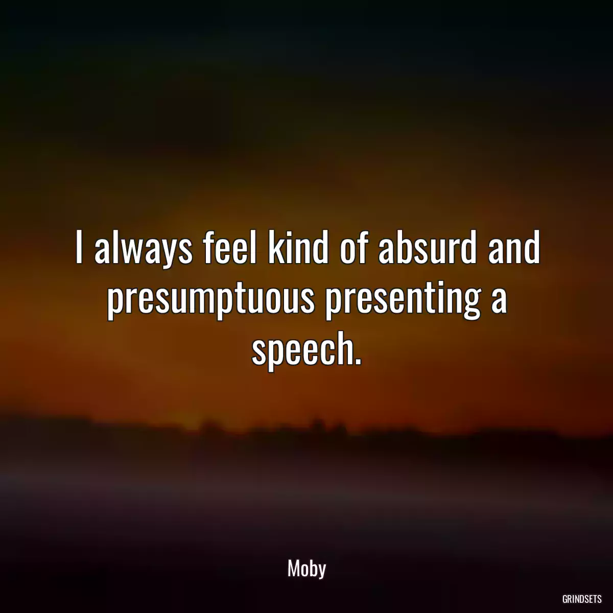 I always feel kind of absurd and presumptuous presenting a speech.