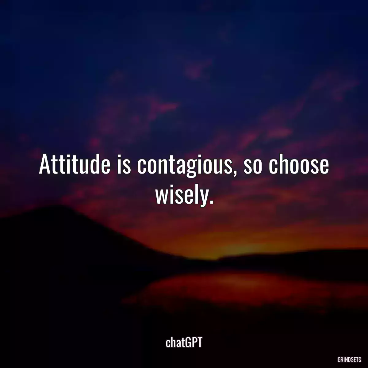 Attitude is contagious, so choose wisely.