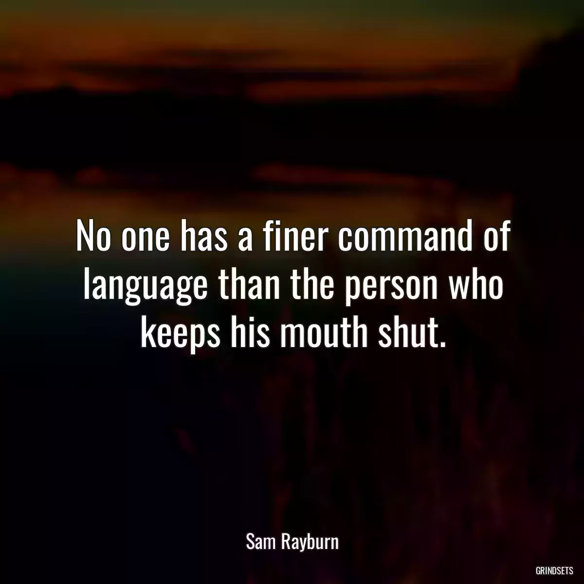 No one has a finer command of language than the person who keeps his mouth shut.