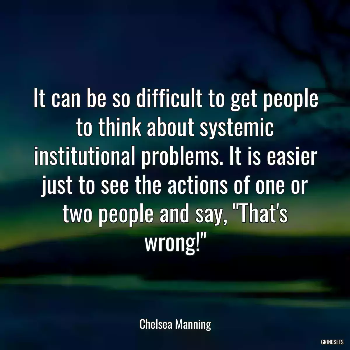 It can be so difficult to get people to think about systemic institutional problems. It is easier just to see the actions of one or two people and say, \