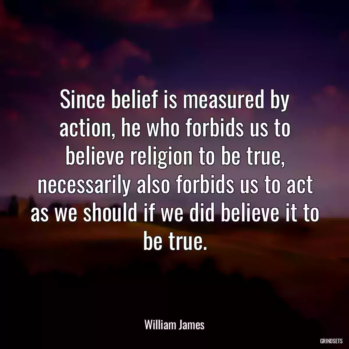 Since belief is measured by action, he who forbids us to believe religion to be true, necessarily also forbids us to act as we should if we did believe it to be true.