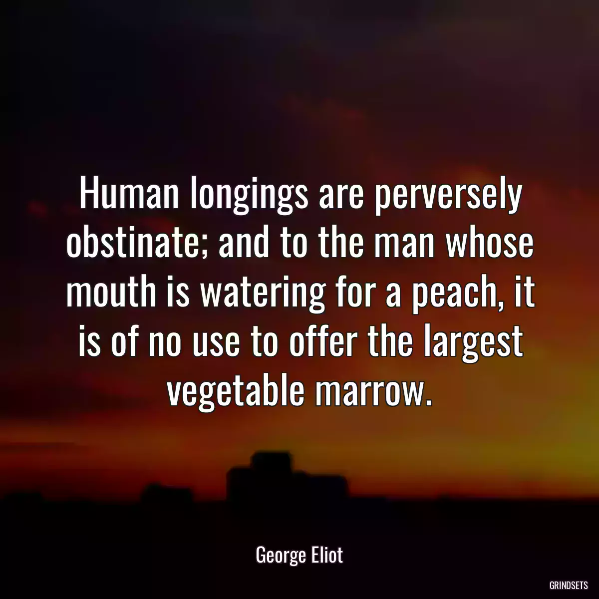 Human longings are perversely obstinate; and to the man whose mouth is watering for a peach, it is of no use to offer the largest vegetable marrow.