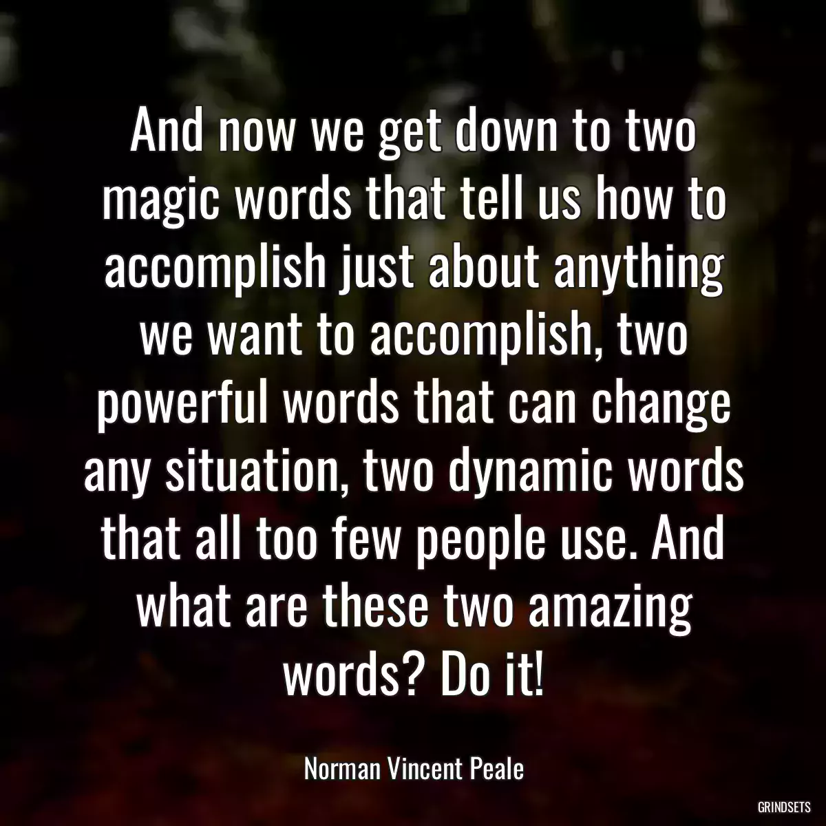 And now we get down to two magic words that tell us how to accomplish just about anything we want to accomplish, two powerful words that can change any situation, two dynamic words that all too few people use. And what are these two amazing words? Do it!