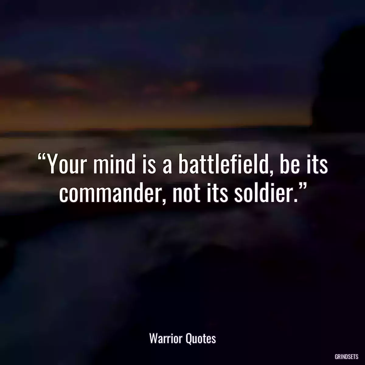 “Your mind is a battlefield, be its commander, not its soldier.”