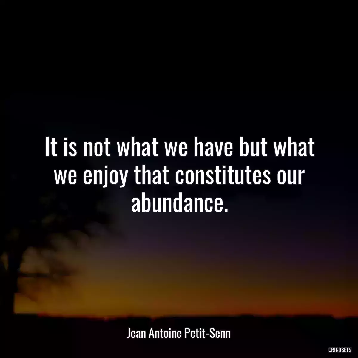 It is not what we have but what we enjoy that constitutes our abundance.