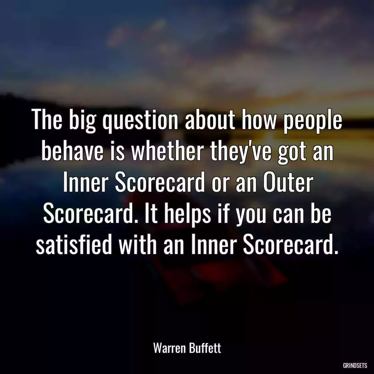 The big question about how people behave is whether they\'ve got an Inner Scorecard or an Outer Scorecard. It helps if you can be satisfied with an Inner Scorecard.