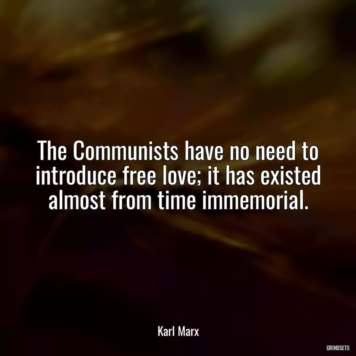 The Communists have no need to introduce free love; it has existed almost from time immemorial.