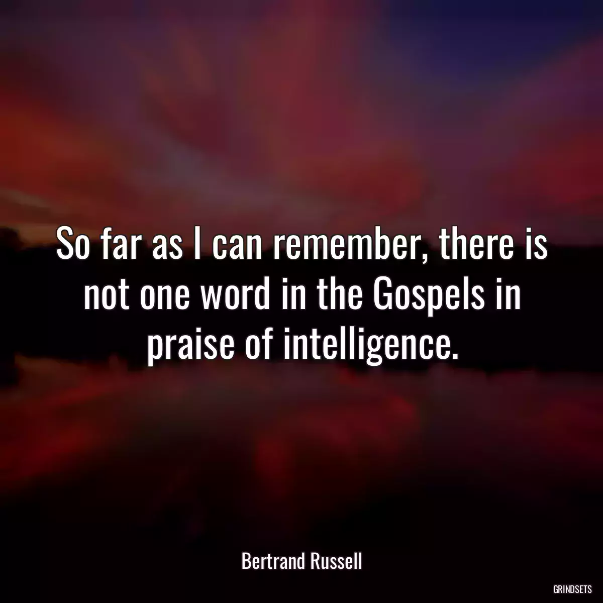 So far as I can remember, there is not one word in the Gospels in praise of intelligence.