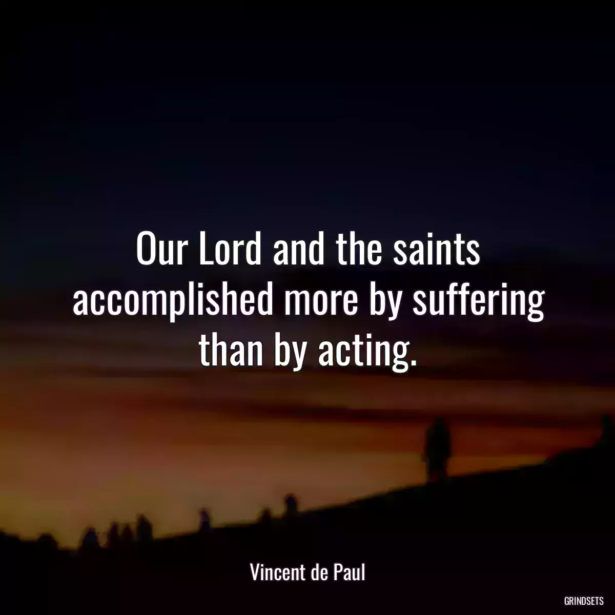 Our Lord and the saints accomplished more by suffering than by acting.