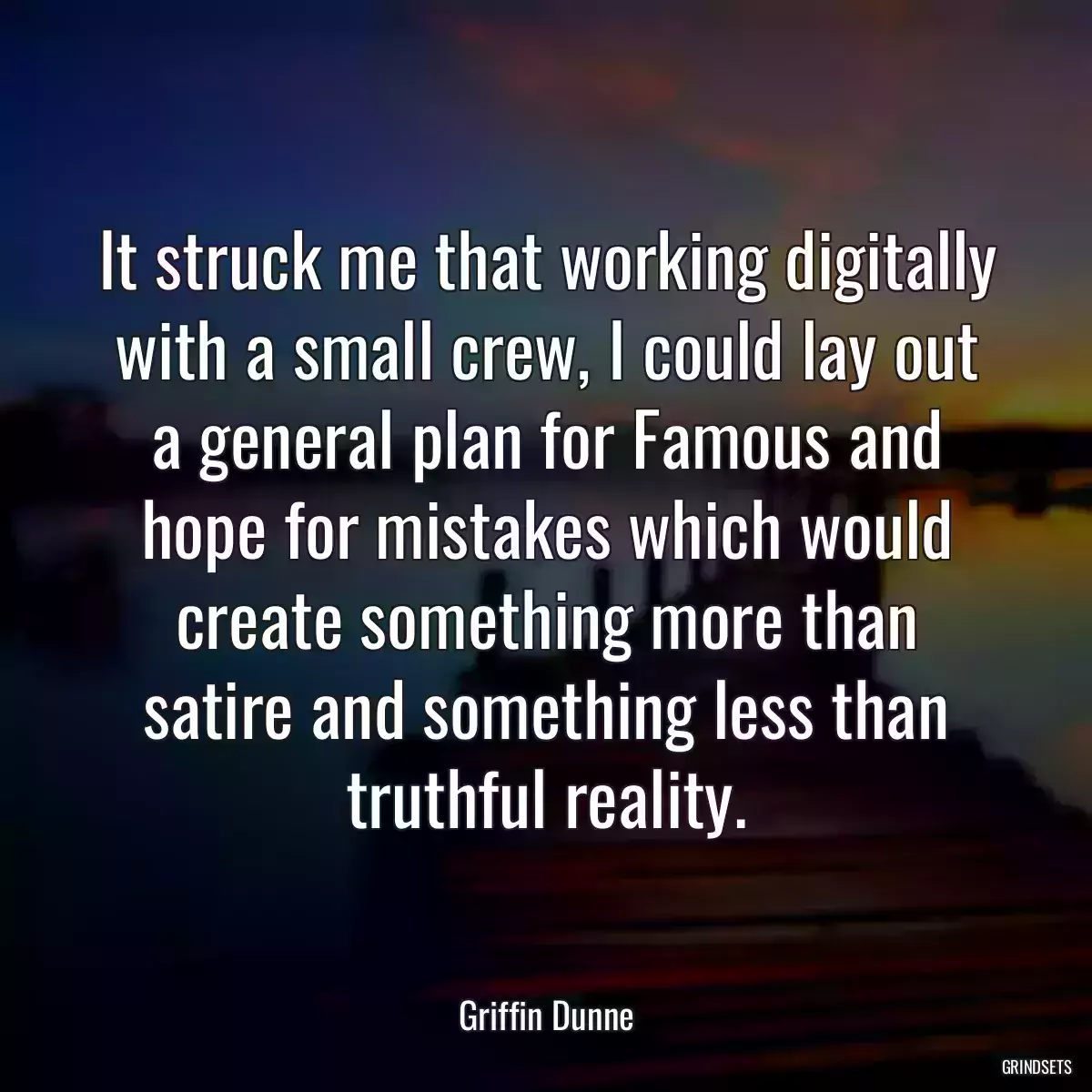 It struck me that working digitally with a small crew, I could lay out a general plan for Famous and hope for mistakes which would create something more than satire and something less than truthful reality.