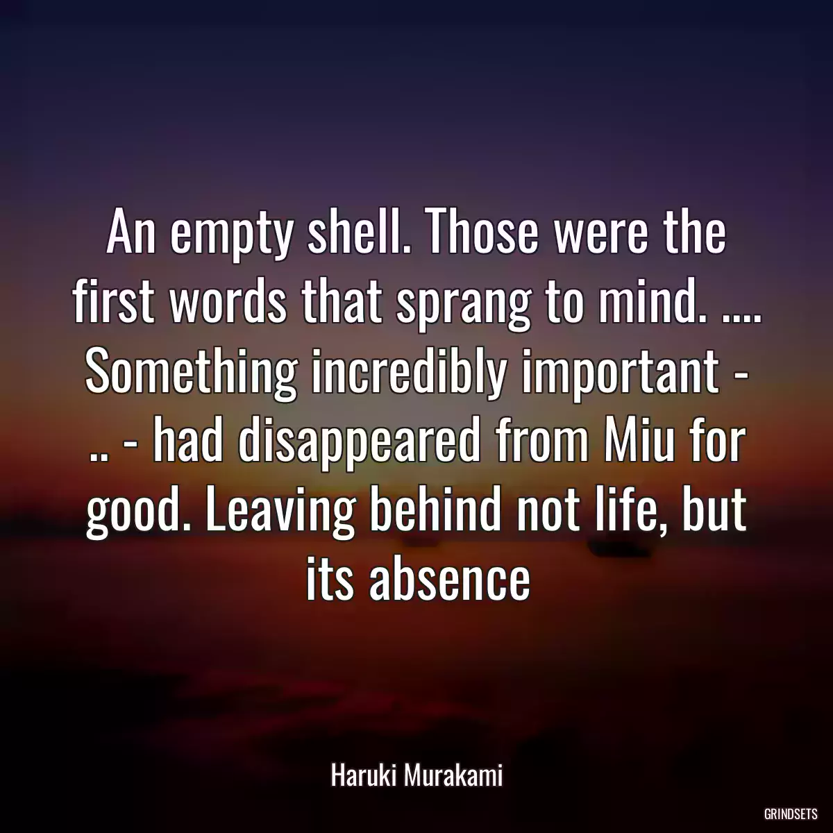 An empty shell. Those were the first words that sprang to mind. .... Something incredibly important - .. - had disappeared from Miu for good. Leaving behind not life, but its absence