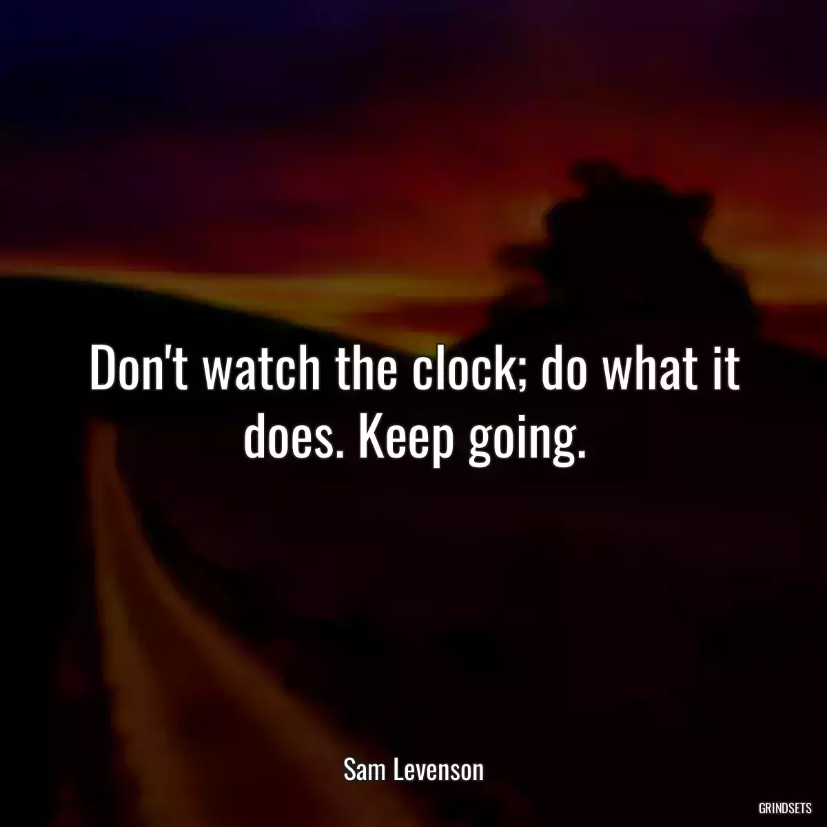 Don\'t watch the clock; do what it does. Keep going.