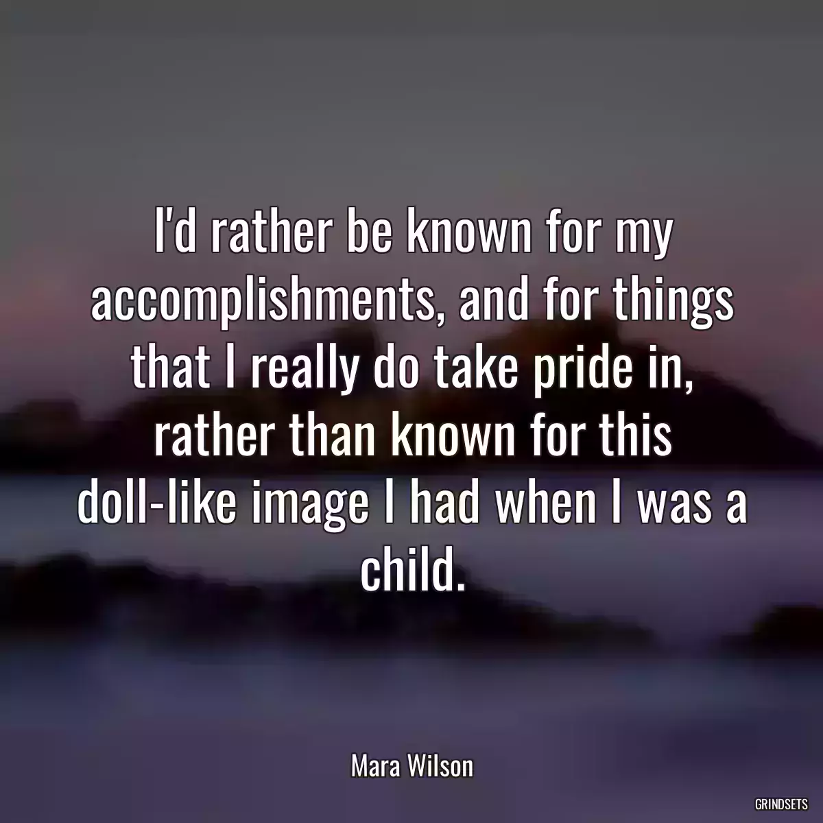 I\'d rather be known for my accomplishments, and for things that I really do take pride in, rather than known for this doll-like image I had when I was a child.