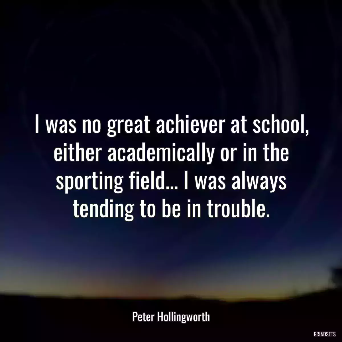 I was no great achiever at school, either academically or in the sporting field... I was always tending to be in trouble.