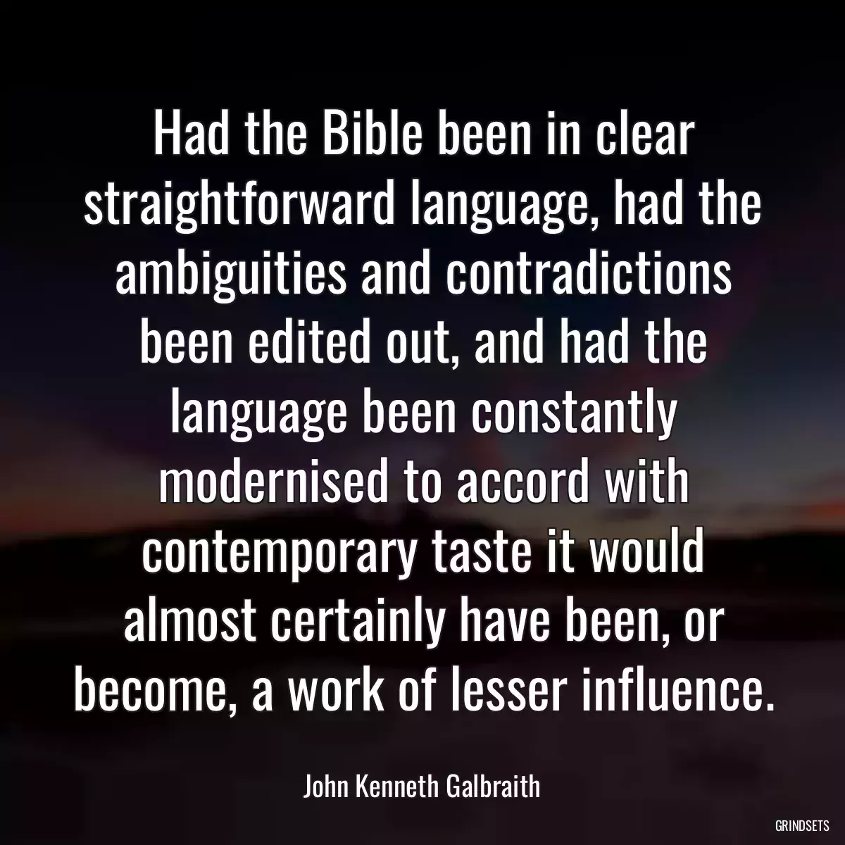 Had the Bible been in clear straightforward language, had the ambiguities and contradictions been edited out, and had the language been constantly modernised to accord with contemporary taste it would almost certainly have been, or become, a work of lesser influence.