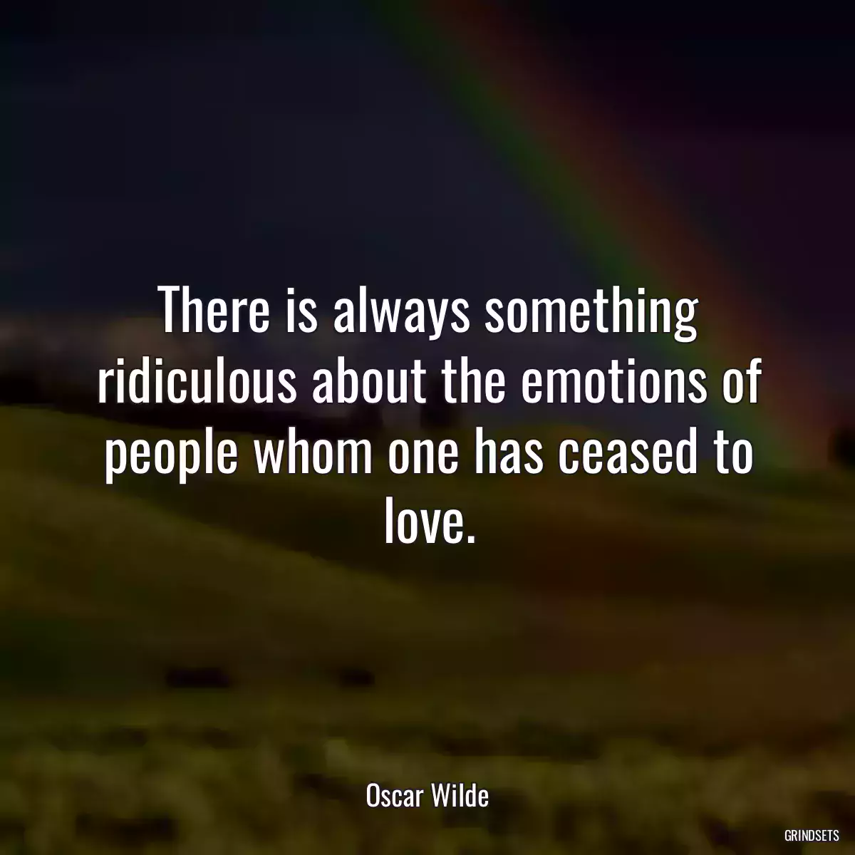 There is always something ridiculous about the emotions of people whom one has ceased to love.