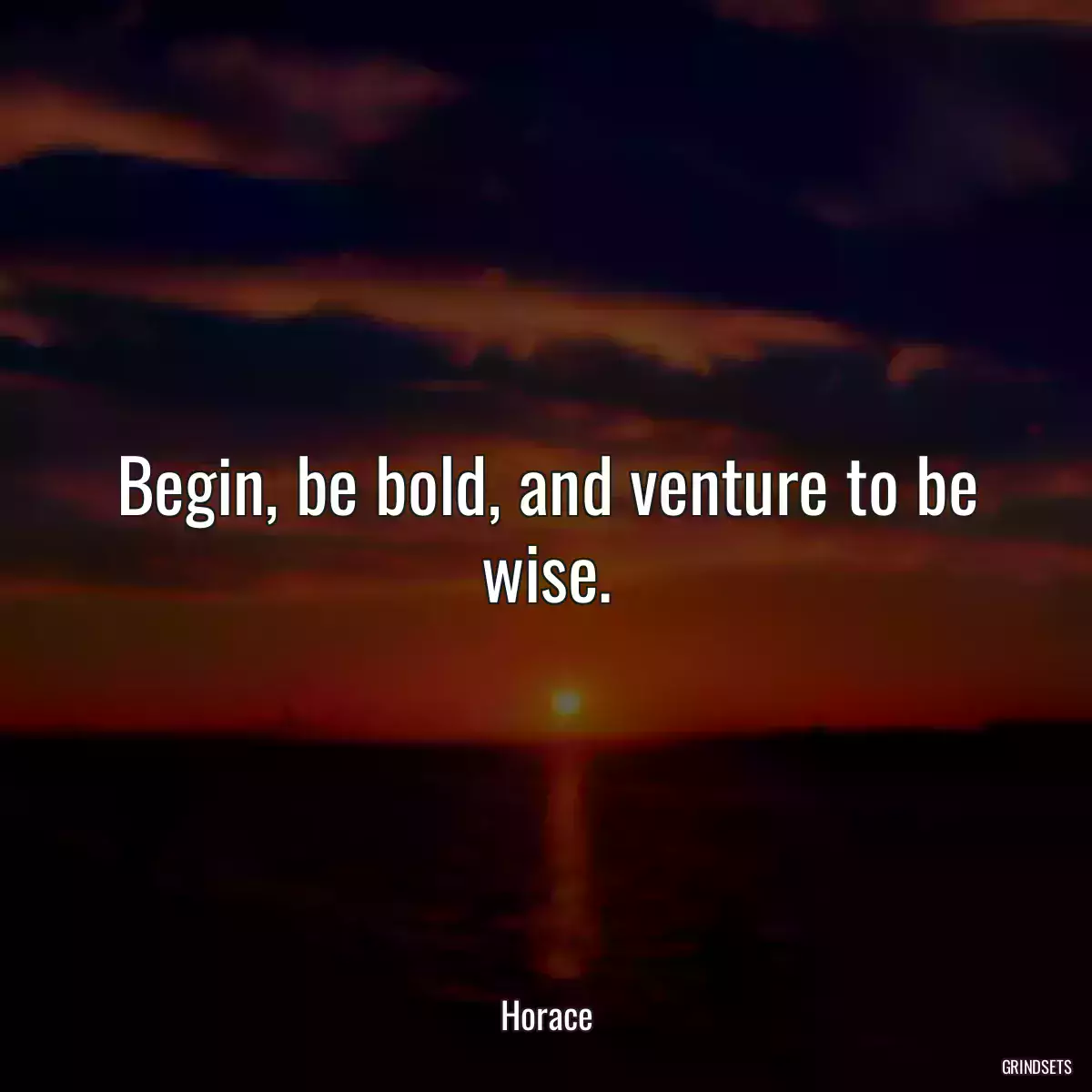 Begin, be bold, and venture to be wise.