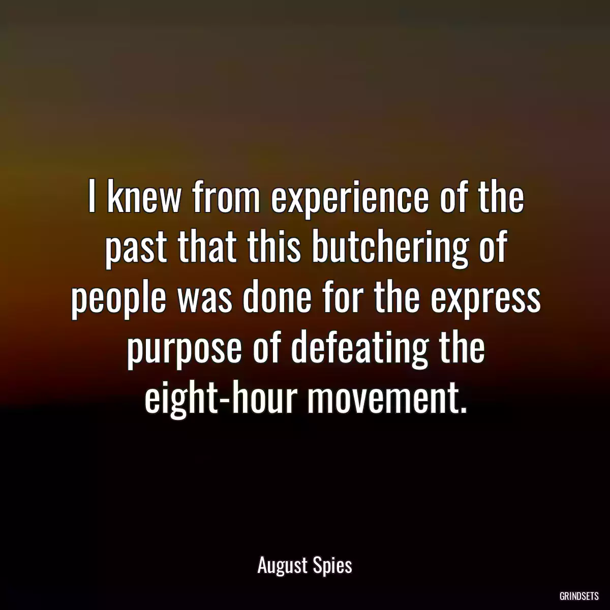 I knew from experience of the past that this butchering of people was done for the express purpose of defeating the eight-hour movement.