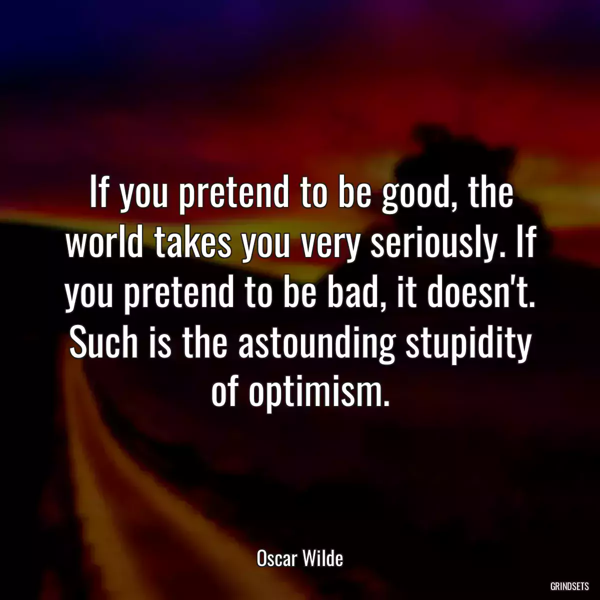 If you pretend to be good, the world takes you very seriously. If you pretend to be bad, it doesn\'t. Such is the astounding stupidity of optimism.