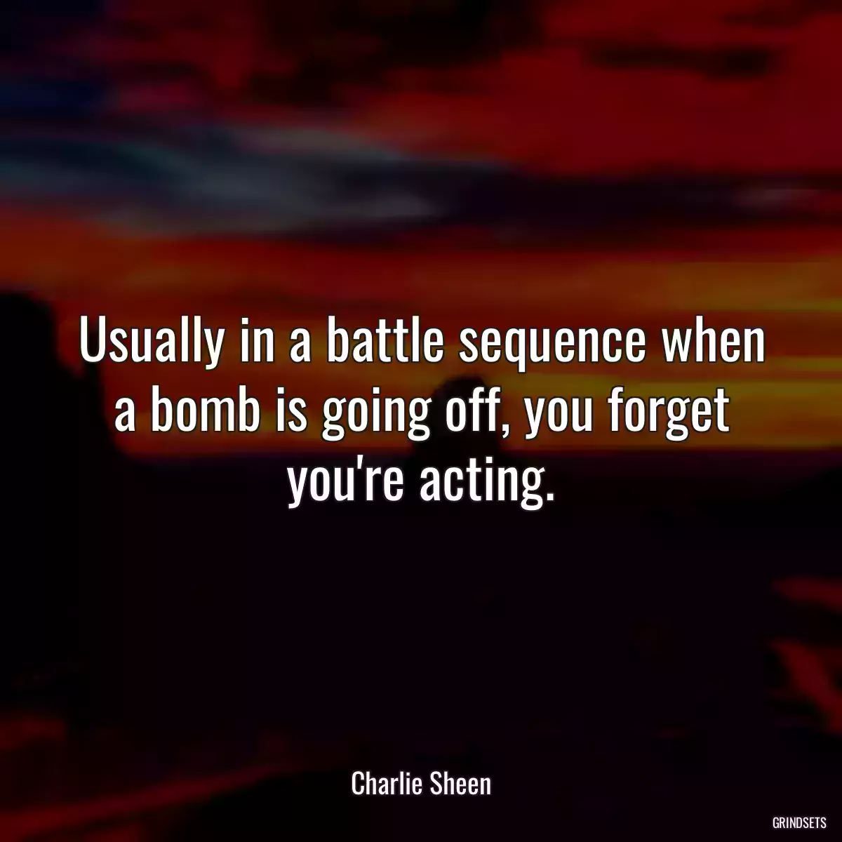 Usually in a battle sequence when a bomb is going off, you forget you\'re acting.