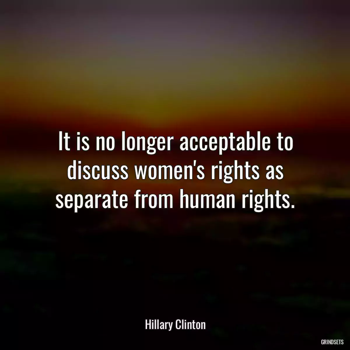 It is no longer acceptable to discuss women\'s rights as separate from human rights.