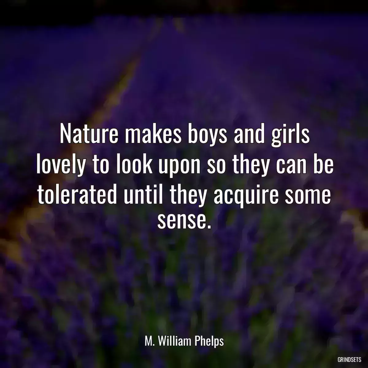 Nature makes boys and girls lovely to look upon so they can be tolerated until they acquire some sense.