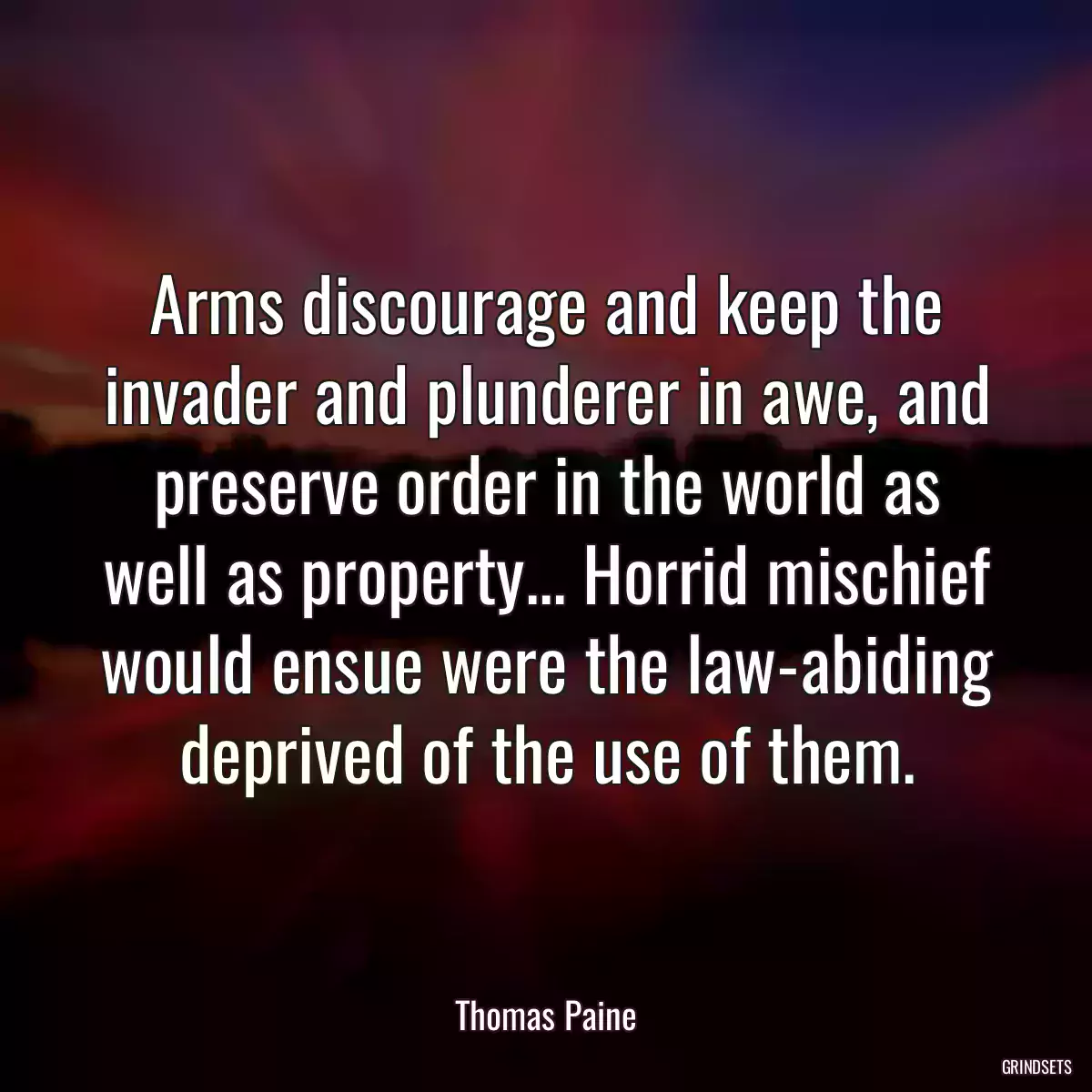 Arms discourage and keep the invader and plunderer in awe, and preserve order in the world as well as property... Horrid mischief would ensue were the law-abiding deprived of the use of them.