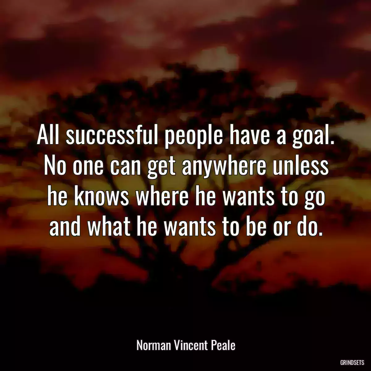 All successful people have a goal. No one can get anywhere unless he knows where he wants to go and what he wants to be or do.