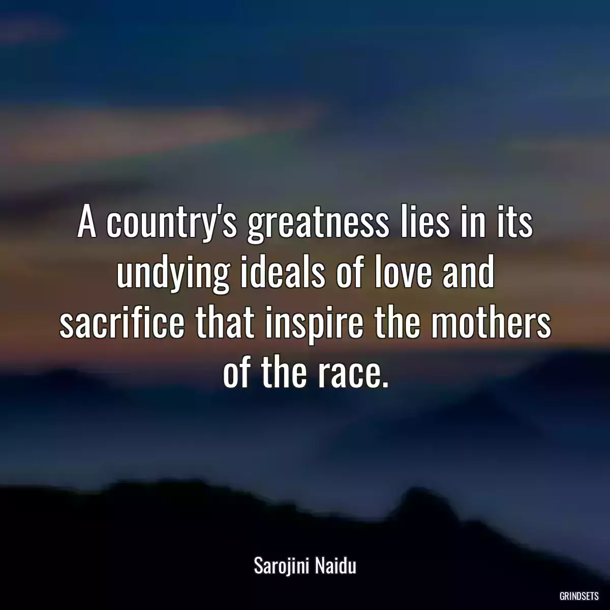 A country\'s greatness lies in its undying ideals of love and sacrifice that inspire the mothers of the race.