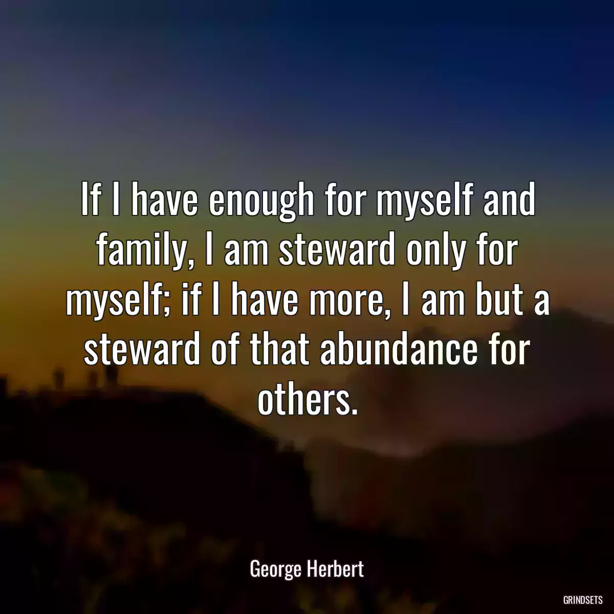 If I have enough for myself and family, I am steward only for myself; if I have more, I am but a steward of that abundance for others.