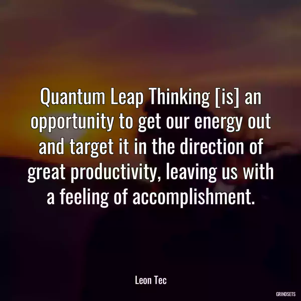 Quantum Leap Thinking [is] an opportunity to get our energy out and target it in the direction of great productivity, leaving us with a feeling of accomplishment.