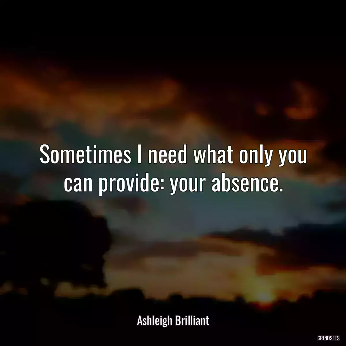 Sometimes I need what only you can provide: your absence.