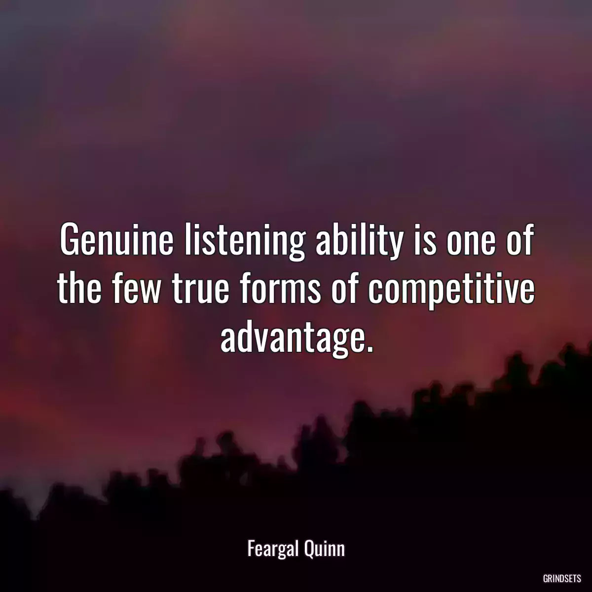 Genuine listening ability is one of the few true forms of competitive advantage.