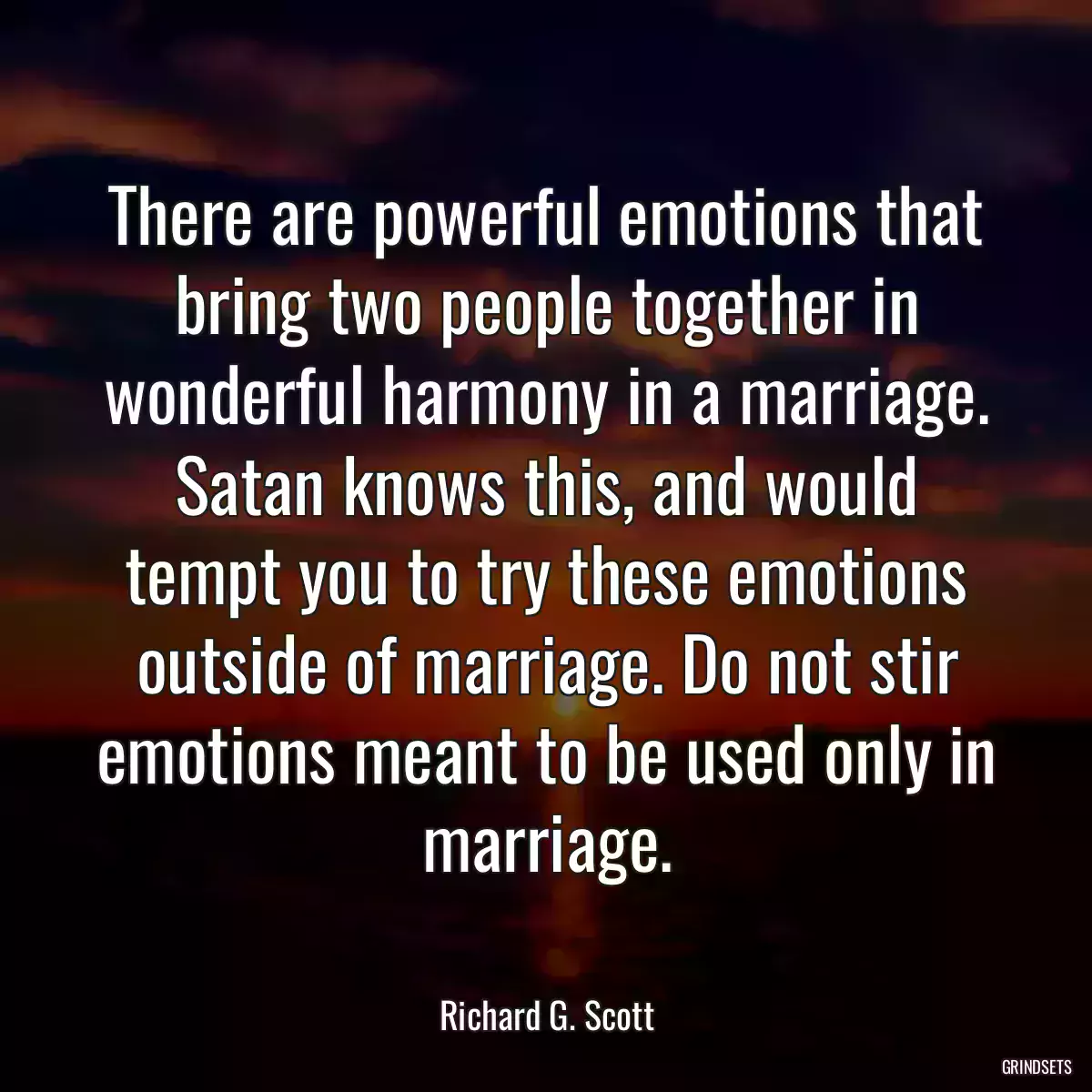 There are powerful emotions that bring two people together in wonderful harmony in a marriage. Satan knows this, and would tempt you to try these emotions outside of marriage. Do not stir emotions meant to be used only in marriage.