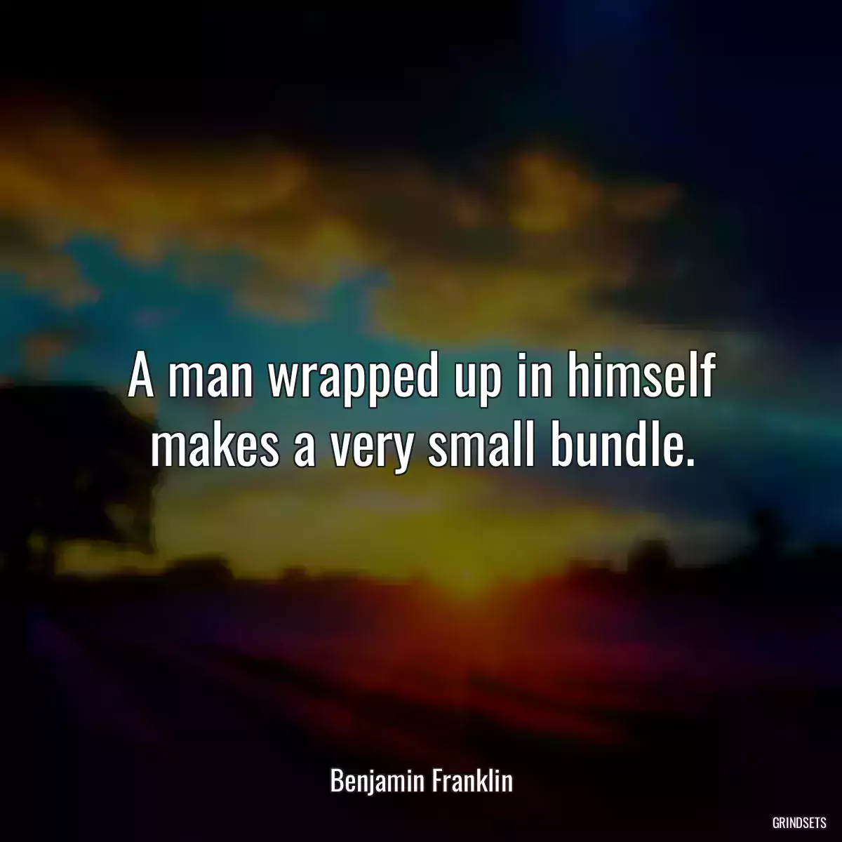 A man wrapped up in himself makes a very small bundle.