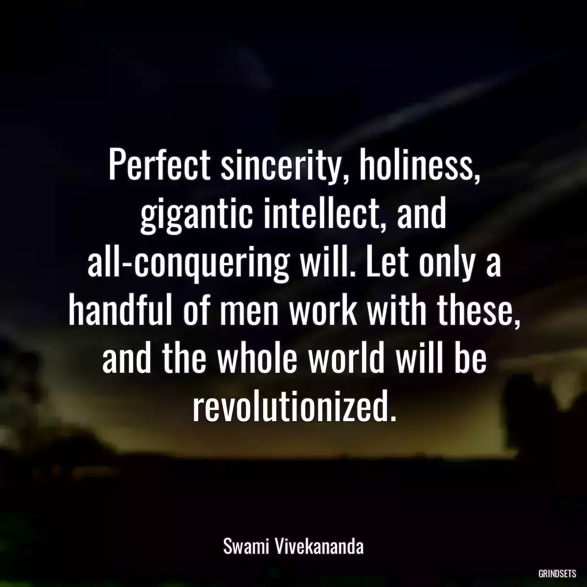 Perfect sincerity, holiness, gigantic intellect, and all-conquering will. Let only a handful of men work with these, and the whole world will be revolutionized.