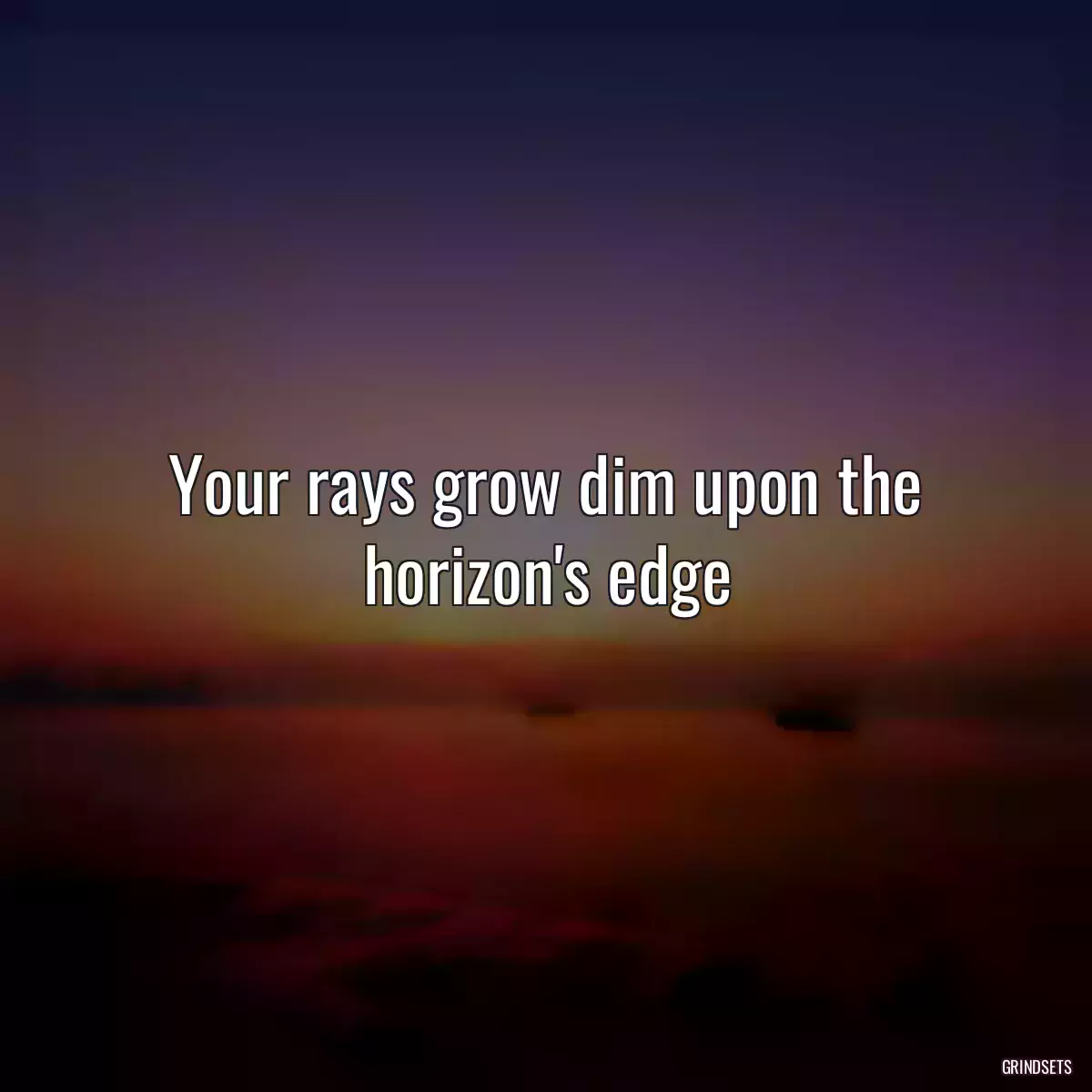 Your rays grow dim upon the horizon\'s edge
